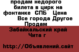 продам недорого 3 билета в цирк на фонтанке, СПБ › Цена ­ 2 000 - Все города Другое » Продам   . Забайкальский край,Чита г.